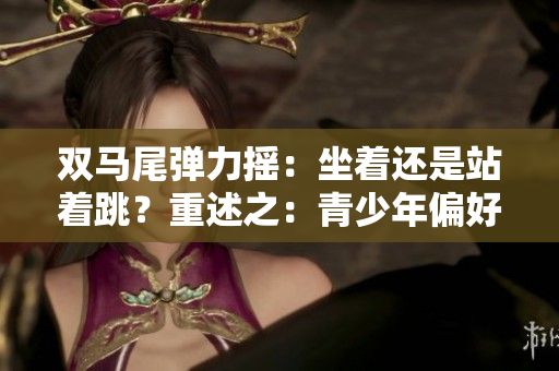 双马尾弹力摇：坐着还是站着跳？重述之：青少年偏好何种跳练方式？