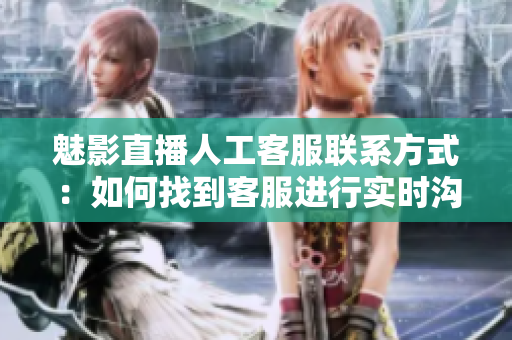 魅影直播人工客服联系方式：如何找到客服进行实时沟通