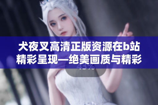 犬夜叉高清正版资源在b站精彩呈现—绝美画质与精彩剧情带你重返充满魔法和冒险的世界
