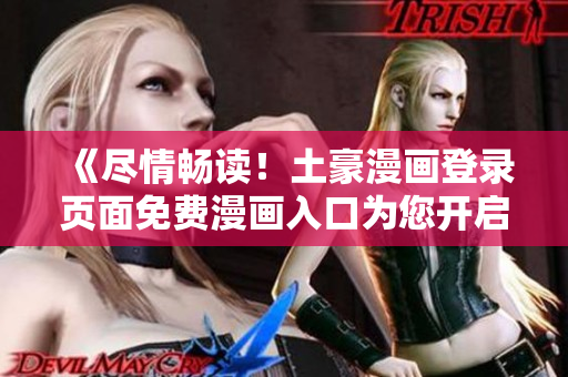 《尽情畅读！土豪漫画登录页面免费漫画入口为您开启漫画新世界》