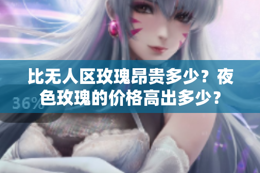 比无人区玫瑰昂贵多少？夜色玫瑰的价格高出多少？