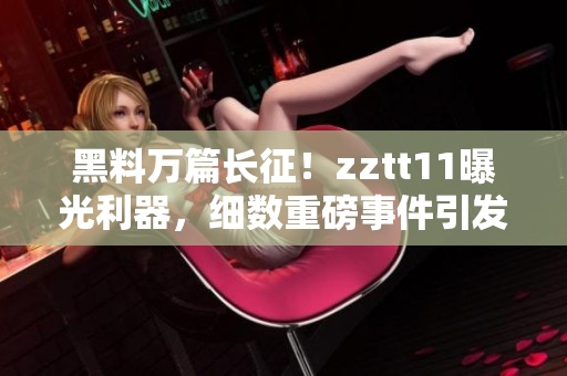 黑料万篇长征！zztt11曝光利器，细数重磅事件引发的深刻思考