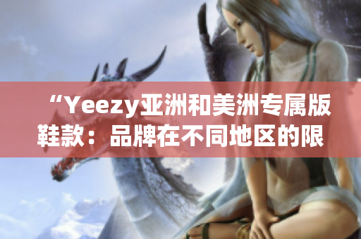 “Yeezy亚洲和美洲专属版鞋款：品牌在不同地区的限定款式”