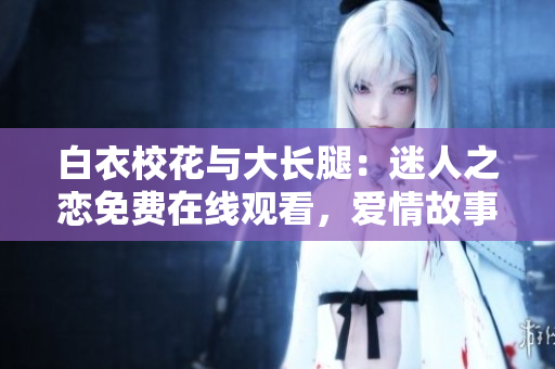 白衣校花与大长腿：迷人之恋免费在线观看，爱情故事温馨唯美