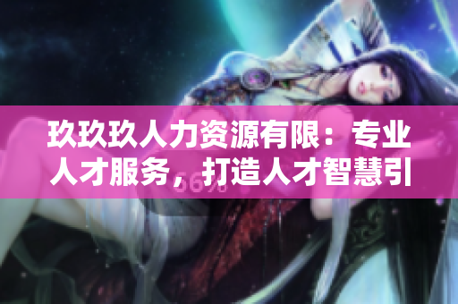 玖玖玖人力资源有限：专业人才服务，打造人才智慧引擎