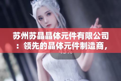 苏州苏晶晶体元件有限公司：领先的晶体元件制造商，致力于创新与高质量
