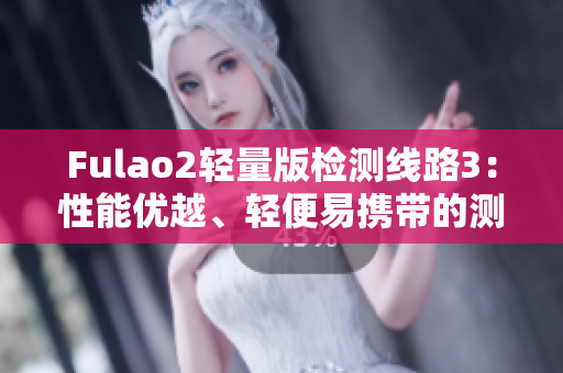 Fulao2轻量版检测线路3：性能优越、轻便易携带的测量利器