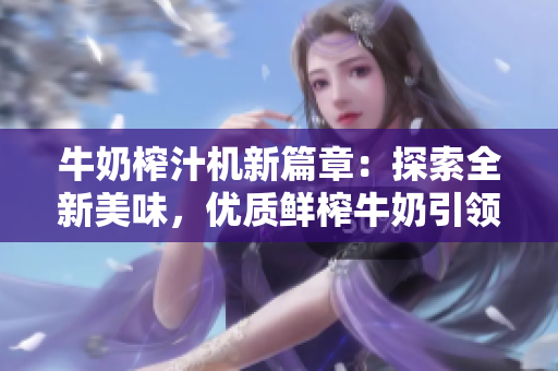 牛奶榨汁机新篇章：探索全新美味，优质鲜榨牛奶引领健康新趋势