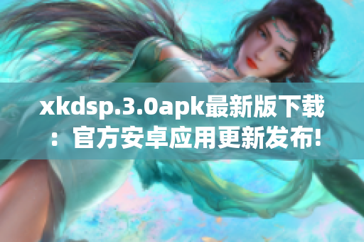xkdsp.3.0apk最新版下载：官方安卓应用更新发布!
