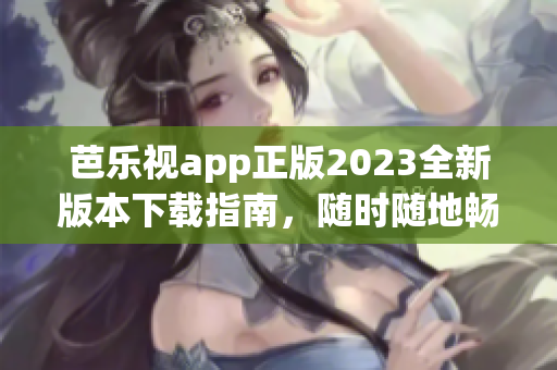 芭乐视app正版2023全新版本下载指南，随时随地畅享精彩内容