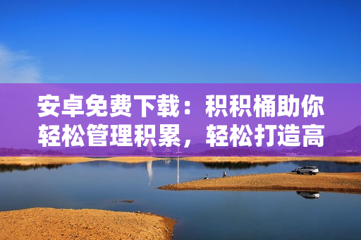 安卓免费下载：积积桶助你轻松管理积累，轻松打造高效生活