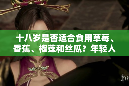 十八岁是否适合食用草莓、香蕉、榴莲和丝瓜？年轻人的饮食需注意什么？