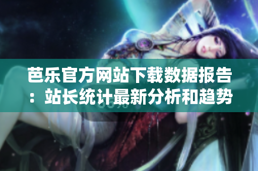 芭乐官方网站下载数据报告：站长统计最新分析和趋势解读