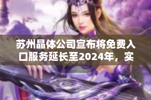 苏州晶体公司宣布将免费入口服务延长至2024年，实现更广泛的可持续发展目标