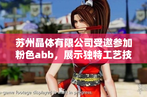 苏州晶体有限公司受邀参加粉色abb，展示独特工艺技术