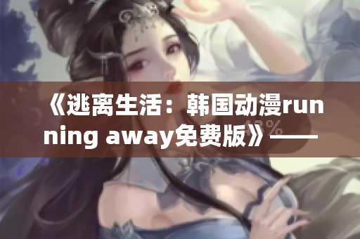 《逃离生活：韩国动漫running away免费版》——全新漫画精彩呈现 