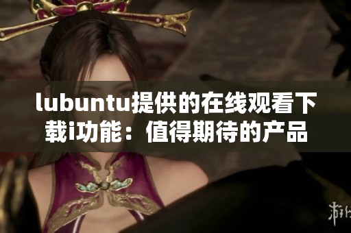 lubuntu提供的在线观看下载i功能：值得期待的产品特点