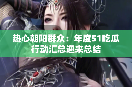 热心朝阳群众：年度51吃瓜行动汇总迎来总结