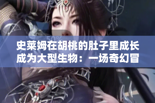 史莱姆在胡桃的肚子里成长成为大型生物：一场奇幻冒险