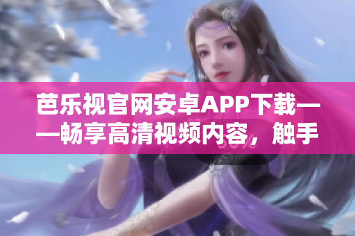 芭乐视官网安卓APP下载——畅享高清视频内容，触手可及的精彩娱乐世界