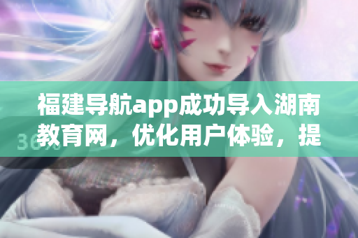 福建导航app成功导入湖南教育网，优化用户体验，提升教育资源共享