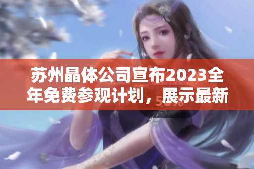 苏州晶体公司宣布2023全年免费参观计划，展示最新科技成果和生产流程