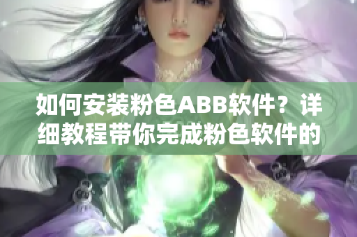 如何安装粉色ABB软件？详细教程带你完成粉色软件的下载和安装