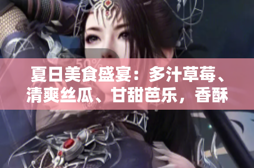 夏日美食盛宴：多汁草莓、清爽丝瓜、甘甜芭乐，香酥鸭脖，璀璨翡翠手镯缔造尝新体验