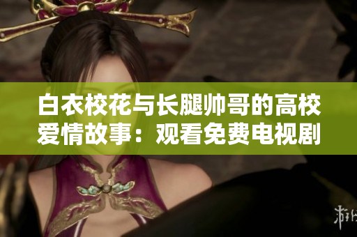 白衣校花与长腿帅哥的高校爱情故事：观看免费电视剧