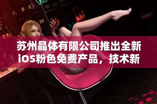 苏州晶体有限公司推出全新iOS粉色免费产品，技术新颖、设计独特，助您轻松体验新生活