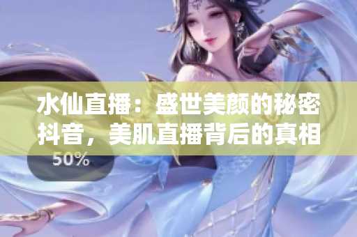 水仙直播：盛世美颜的秘密抖音，美肌直播背后的真相揭秘