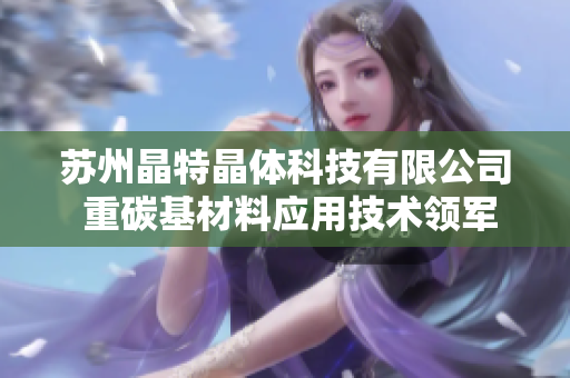 苏州晶特晶体科技有限公司 重碳基材料应用技术领军企业