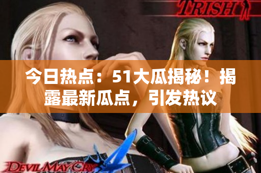 今日热点：51大瓜揭秘！揭露最新瓜点，引发热议