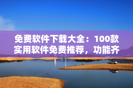 免费软件下载大全：100款实用软件免费推荐，功能齐全，安全可靠