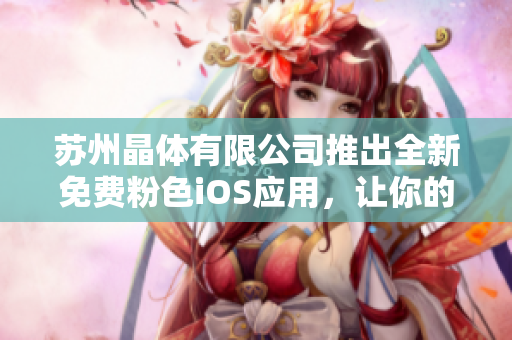 苏州晶体有限公司推出全新免费粉色iOS应用，让你的生活更精彩