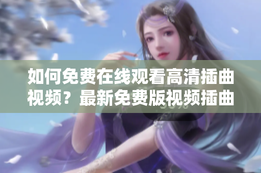 如何免费在线观看高清插曲视频？最新免费版视频插曲在线观看。