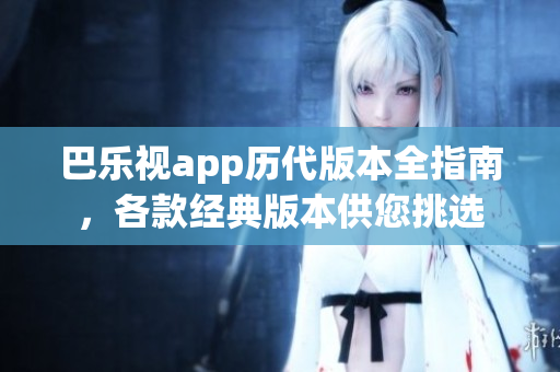 巴乐视app历代版本全指南，各款经典版本供您挑选