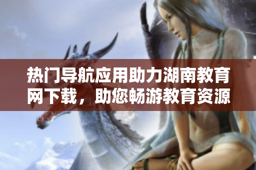 热门导航应用助力湖南教育网下载，助您畅游教育资源江湖