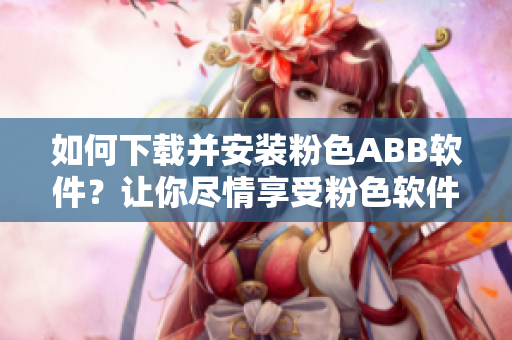 如何下载并安装粉色ABB软件？让你尽情享受粉色软件的魅力
