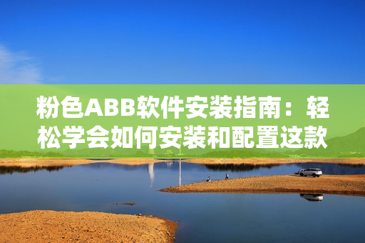 粉色ABB软件安装指南：轻松学会如何安装和配置这款实用软件