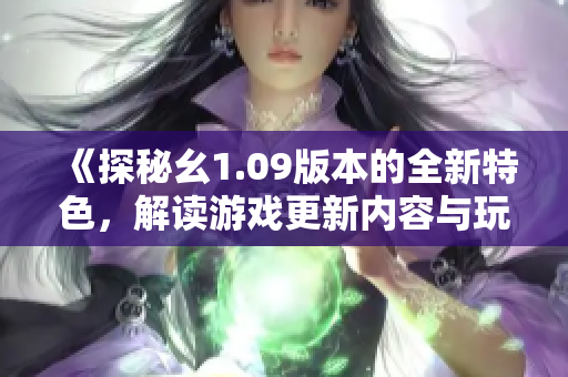 《探秘幺1.09版本的全新特色，解读游戏更新内容与玩法新玩法》