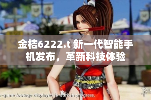 金桔6222.t 新一代智能手机发布，革新科技体验