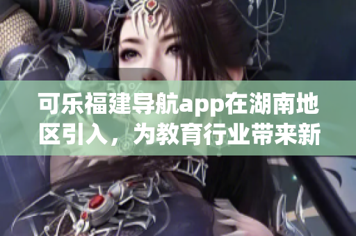 可乐福建导航app在湖南地区引入，为教育行业带来新机遇