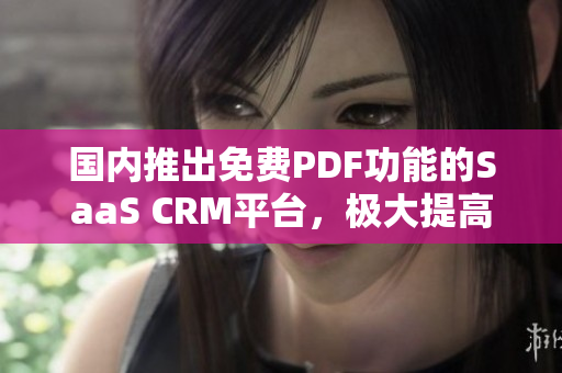 国内推出免费PDF功能的SaaS CRM平台，极大提高工作效率