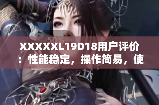 XXXXXL19D18用户评价：性能稳定，操作简易，使用体验好