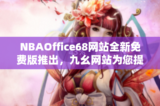 NBAOffice68网站全新免费版推出，九幺网站为您提供最新精彩NBA资讯