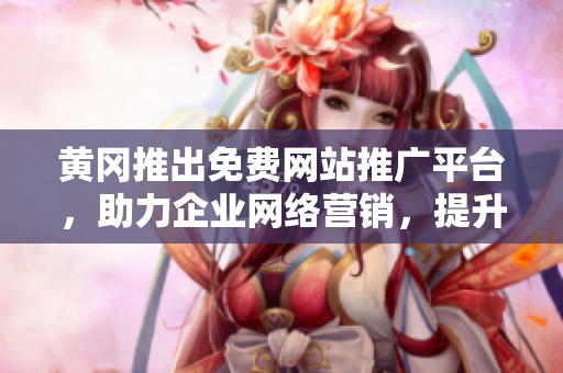 黄冈推出免费网站推广平台，助力企业网络营销，提升品牌曝光率