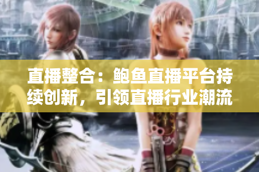 直播整合：鲍鱼直播平台持续创新，引领直播行业潮流