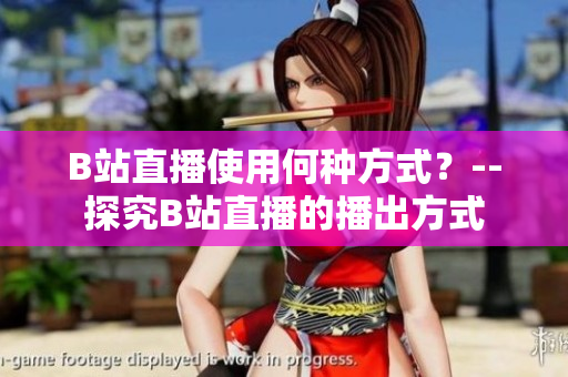 B站直播使用何种方式？--探究B站直播的播出方式
