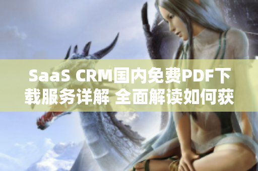 SaaS CRM国内免费PDF下载服务详解 全面解读如何获取免费PDF文件